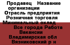 Продавец › Название организации ­ Prisma › Отрасль предприятия ­ Розничная торговля › Минимальный оклад ­ 20 000 - Все города Работа » Вакансии   . Владимирская обл.,Вязниковский р-н